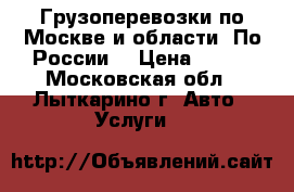 Грузоперевозки по Москве и области. По России. › Цена ­ 600 - Московская обл., Лыткарино г. Авто » Услуги   